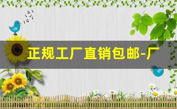 正规工厂直销包邮-厂家直销免费供货是真的吗