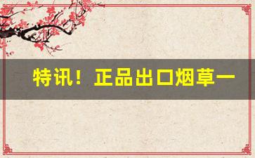 特讯！正品出口烟草一手货源烟草批发商城“抵瑕陷厄”