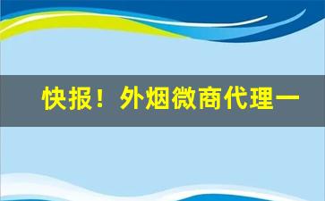 快报！外烟微商代理一手货源“摧坚陷阵”