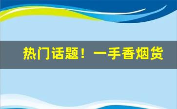 热门话题！一手香烟货源批发专家“东西南北”