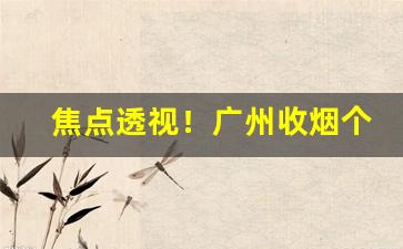 焦点透视！广州收烟个人微信号是多少“绰有余妍”