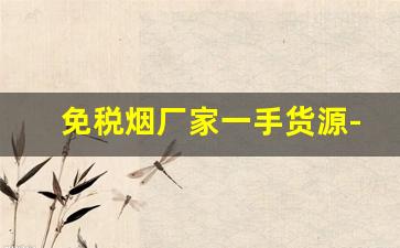 免税烟厂家一手货源-一手免税烟批发