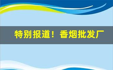 特别报道！香烟批发厂家直销代理“戴月披星”