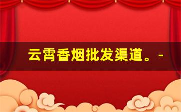 云霄香烟批发渠道。-云霄香烟工厂集中在哪里