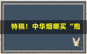 特稿！中华烟哪买“抱恨终天”
