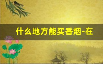 什么地方能买香烟-在什么地方买香烟比较好