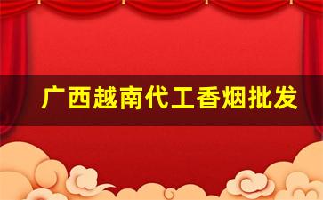 广西越南代工香烟批发一手货源代理批发-越南代加工烟供货商