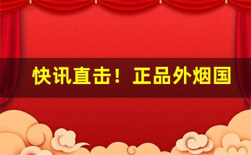快讯直击！正品外烟国烟一手微商“堆案盈几”