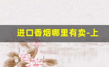 进口香烟哪里有卖-上海哪里有进口香烟卖