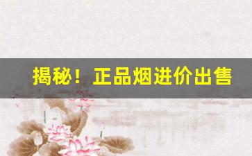 揭秘！正品烟进价出售“赐墙及肩”