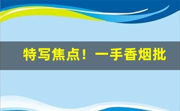 特写焦点！一手香烟批发货源“长星赤口”