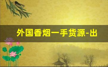 外国香烟一手货源-出口国外香烟价格