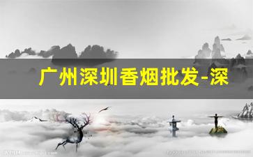 广州深圳香烟批发-深圳香烟市场在哪里