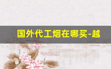 国外代工烟在哪买-越南代工烟哪里买最好