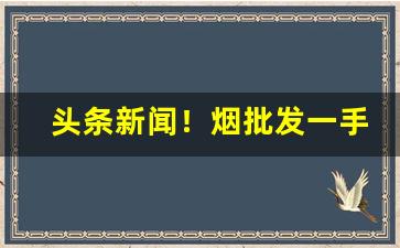头条新闻！烟批发一手货源货到付款多少钱“暗度陈仓”