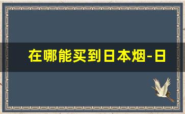 在哪能买到日本烟-日本烟在国内从哪里可以买