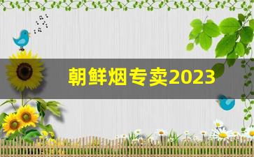朝鲜烟专卖2023