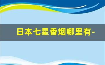 日本七星香烟哪里有-日本七星香烟价格表和图片