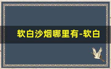 软白沙烟哪里有-软白沙烟哪里有卖
