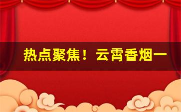 热点聚焦！云霄香烟一手货源厂家直销批发云霄香烟批发货源网“掇菁撷华”