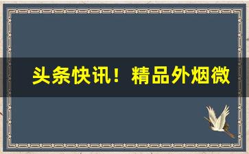 头条快讯！精品外烟微信代理一手货源“昂然挺立”