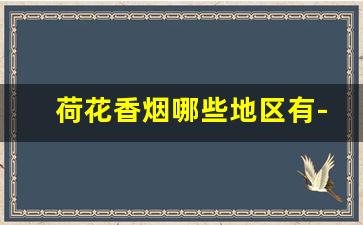 荷花香烟哪些地区有-荷花香烟属于哪个产地