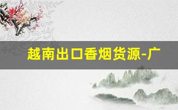 越南出口香烟货源-广州越南烟供货商