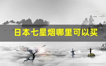 日本七星烟哪里可以买到-日本七星烟能在国内买到吗
