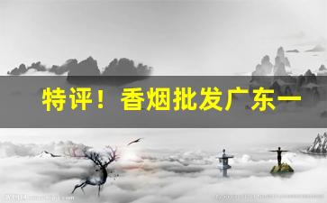 特评！香烟批发广东一手“宁缺毋滥”