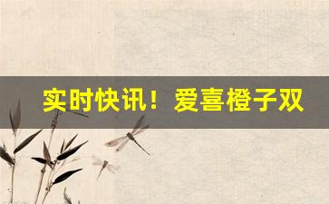 实时快讯！爱喜橙子双爆珠合肥哪里有卖“拔地而起”
