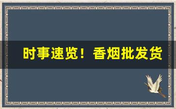 时事速览！香烟批发货源网：烟草进货一手货源批发“不知薡蕫”