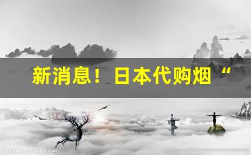 新消息！日本代购烟“德深望重”