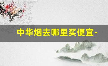 中华烟去哪里买便宜-中华烟怎么能买到正品