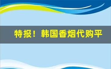 特报！韩国香烟代购平台“暗度陈仓”