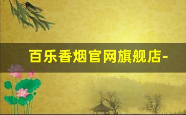 百乐香烟官网旗舰店-百乐官方旗舰店烟价格