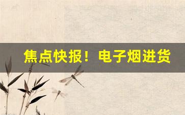 焦点快报！电子烟进货厂家“车烦马毙”
