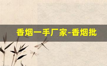 香烟一手厂家-香烟批发找什么公司