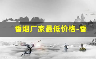 香烟厂家最低价格-香烟现在的行情