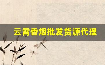 云霄香烟批发货源代理-云霄香烟在哪里经销