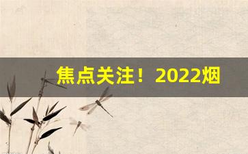 焦点关注！2022烟批发一手货源价钱“发愤自雄”