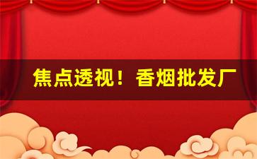 焦点透视！香烟批发厂家烟渠道.秒杀一切同行“当场出丑”