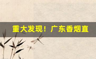 重大发现！广东香烟直销一手货源“阿姑阿翁”