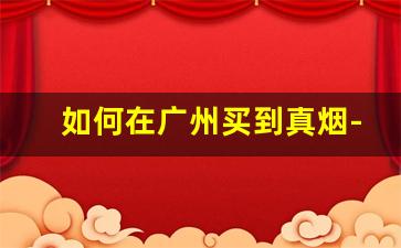 如何在广州买到真烟-什么地方可以百分百买到真烟