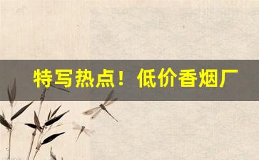 特写热点！低价香烟厂家直销“打关节”