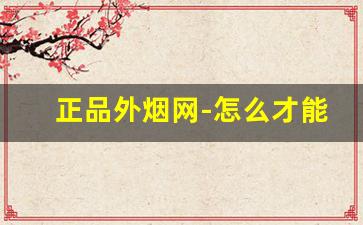正品外烟网-怎么才能买到正品外烟