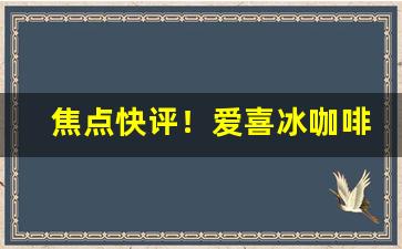 焦点快评！爱喜冰咖啡和咖啡爆是一种吗“抽抽搭搭”
