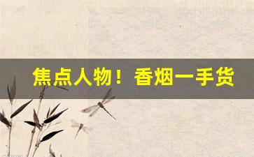 焦点人物！香烟一手货源批发网站“春雨绵绵”
