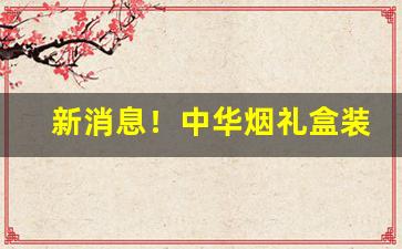 新消息！中华烟礼盒装购买“多能多艺”