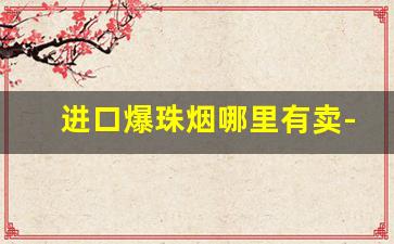 进口爆珠烟哪里有卖-实体店能买到的爆珠烟