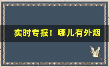 实时专报！哪儿有外烟一手货源批发2022外烟代理明细公布“饱学之士”